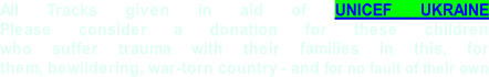 All Tracks given in aid of UNICEF UKRAINE Please consider a donation for these children  who suffer trauma with their families in this, for  them, bewildering, war-torn country - and for no fault of their own