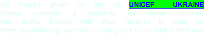 All Tracks given in aid of UNICEF  UKRAINE Please consider a donation for these children  who suffer trauma with their families in this, for  them, bewildering, war-torn country and for no fault of their own